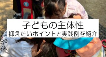 子どもの主体性 を育む保育。実践例を踏まえて解説します！