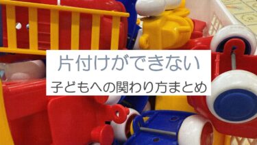 片付けができない子にどう関わるべき？保育士目線で解説。