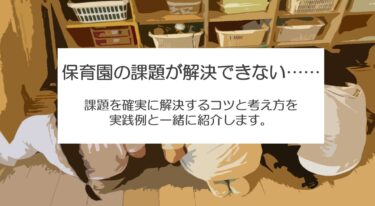 保育園の課題が解決できないのは方法が間違っているから⁉